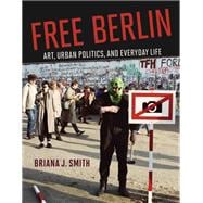 Free Berlin Art, Urban Politics, and Everyday Life