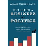 Building a Business of Politics The Rise of Political Consulting and the Transformation of American Democracy
