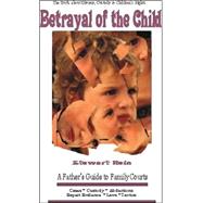 Betrayal of the Child : A Father's Guide to the Courts, Divorce, Custody and Children's Rights