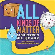 All Kinds of Matter : The Characteristics of Solid, Liquid and Gas | Physical Science Book Grade 1 | Children’s Books on Science, Nature & How It Works