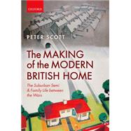 The Making of the Modern British Home The Suburban Semi and Family Life between the Wars
