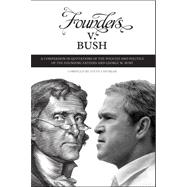 Founders V. Bush : A Comparison in Quotations of the Policies and Politics of the Founding Fathers and George W. Bush