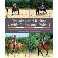 Training and Riding with Cones and Poles Over 35 Engaging Exercises to Improve Your Horse's Focus and Response to the Aids, While Sharpening Your Timing and Accuracy