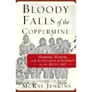 Bloody Falls of the Coppermine : Madness, Murder, and the Collision of Cultures in the Arctic, 1913