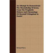 An Attempt to Demonstrate the Messiahship of Jesus, from the Prophetic History and Chronology of Messiah's Kingdom in Daniel