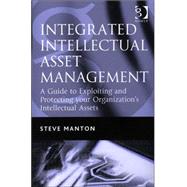 Integrated Intellectual Asset Management: A Guide to Exploiting and Protecting your Organization's Intellectual Assets