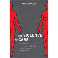 The Violence of Care: Rape Victims, Forensic Nurses, and Sexual Assault Intervention