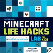 Unofficial Minecraft Life Hacks Lab for Kids How to Stay Sharp, Have Fun, Avoid Bullies, and Be the Creative Ruler of Your Universe