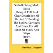 Stair-Building Made Easy : Being A Full and Clear Description of the Art of Building the Bodies, Carriages and Cases for All Kinds of Stairs and Steps