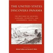 The United States Discovers Panama The Writings of Soldiers, Scholars, Scientists, and Scoundrels, 1850D1905