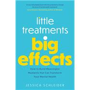 Little Treatments, Big Effects How to Build Meaningful Moments that Can Transform Your Mental Health