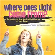 Where Does Light Come From? : An Introduction to Natural and Artificial Sources of Light Energy | Physical Science Book for Grade 1| Children’s Books on Science, Nature & How It Works