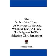 The Settlers New Home: Or Whether to Go and Whither? Being a Guide to Emigrants in the Selection of a Settlement
