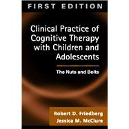 Clinical Practice of Cognitive Therapy with Children and Adolescents, First Ed The Nuts and Bolts