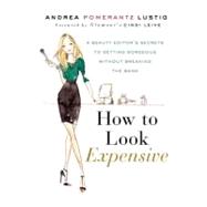 How to Look Expensive : A Beauty Editor's Secrets to Getting Gorgeous Without Breaking the Bank