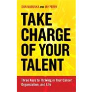 Take Charge of Your Talent Three Keys to Thriving in Your Career, Organization, and Life