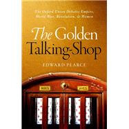 The Golden Talking-Shop The Oxford Union Debates Empire, World War, Revolution, and Women