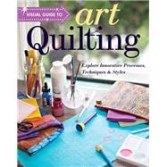 Visual Guide to Art Quilting Explore Innovative Processes, Techniques & Styles