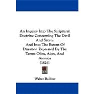 An Inquiry into the Scriptural Doctrine Concerning the Devil and Satan: And into the Extent of Duration Expressed by the Terms Olim, Aion, and Aionios