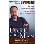 Dare to Be a Man: The Truth Every Man Must Know... and Every Woman Needs to Know About Him