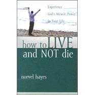 How to Live and Not Die : Experience God's Miracle Power in Your Life