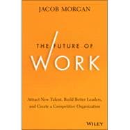 The Future of Work Attract New Talent, Build Better Leaders, and Create a Competitive Organization