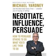 Negotiate, Influence, Persuade How to Persuade Others to Do What You'd Like Them to Do
