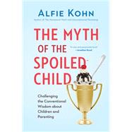 The Myth of the Spoiled Child Challenging the Conventional Wisdom about Children and Parenting