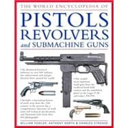 The World Encyclopedia of Pistols, Revolvers & Submachine Guns An Illustrated Historical Reference To Over 500 Military, Law Enforcement And Antique Firearms From Around The World