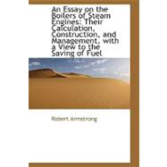 An Essay on the Boilers of Steam Engines: Their Calculation, Construction, and Management, With a View to the Saving of Fuel