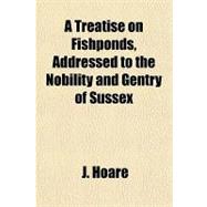 A Treatise on Fishponds, Addressed to the Nobility and Gentry of Sussex