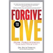 Forgive to Live : How Forgiveness Can Save Your Life