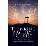 Thinking Rightly about Christ : What Scripture Really Says about Him - and Why It Matters