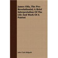 James Otis, The Pre-Revolutionist: A Brief Interpretation of the Life and Work of a Patriot