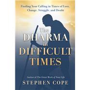 The Dharma in Difficult Times Finding Your Calling in Times of Loss, Change, Struggle, and Doubt