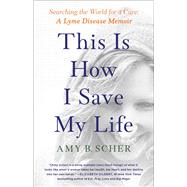 This Is How I Save My Life Searching the World for a Cure: A Lyme Disease Memoir