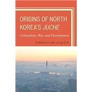 Origins of North Korea's Juche Colonialism, War, and Development