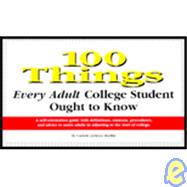 100 Things Every Adult College Student Ought to Know : A Self-Orientation Guide with Definitions, Customs, Procedures, and Advice to Assist Adults in Adjusting to the Start of College