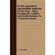 On the Apostolical and Infallible Authority of the Pope - When Teaching the Faithful, and on His Relation to a General Council