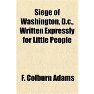 Siege of Washington, D.c., Written Expressly for Little People