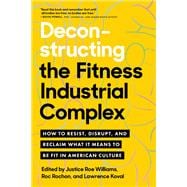 Deconstructing the Fitness-Industrial Complex How to Resist, Disrupt, and Reclaim What It Means to Be Fit in American Culture