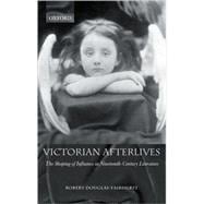Victorian Afterlives The Shaping of Influence in Nineteenth-Century Literature