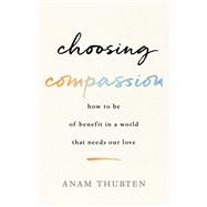 Choosing Compassion How to Be of Benefit in a World That Needs Our Love