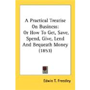 Practical Treatise on Business : Or How to Get, Save, Spend, Give, Lend and Bequeath Money (1853)