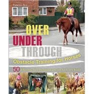 Over, Under, Through: Obstacle Training for Horses 50 Effective, Step-by-Step Exercises for Every Rider