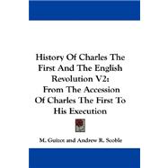 History of Charles the First and the English Revolution V2 : From the Accession of Charles the First to His Execution