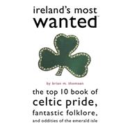 Ireland's Most Wanted : The Top 10 Book of Celtic Pride, Fantastic Folklore, and Oddities of the Emerald Isle