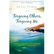 Forgiving Others, Forgiving Me: Finding Freedom in the Journey from Pain to Purpose