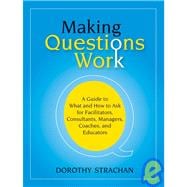 Making Questions Work A Guide to How and What to Ask for Facilitators, Consultants, Managers, Coaches, and Educators