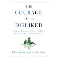 The Courage to Be Disliked The Japanese Phenomenon That Shows You How to Change Your Life and Achieve Real Happiness